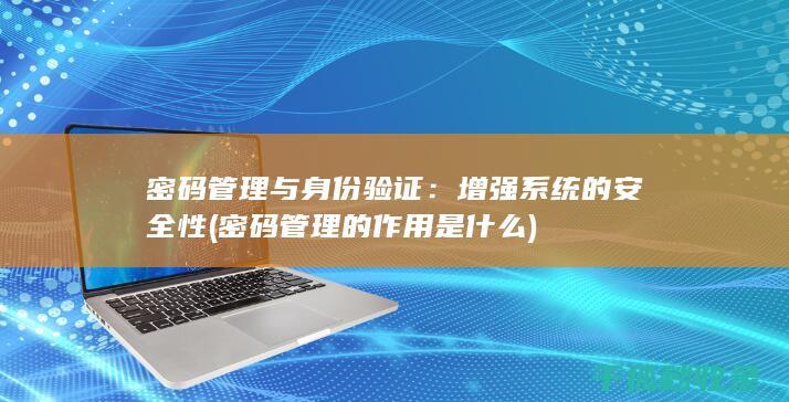 密码管理与身份验证：增强系统的安全性 (密码管理的作用是什么)