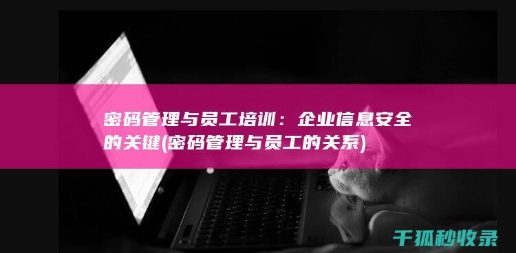 密码管理与员工培训：企业信息安全的关键 (密码管理与员工的关系)