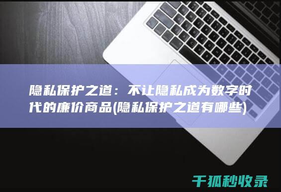 隐私保护之道：不让隐私成为数字时代的廉价商品 (隐私保护之道有哪些)