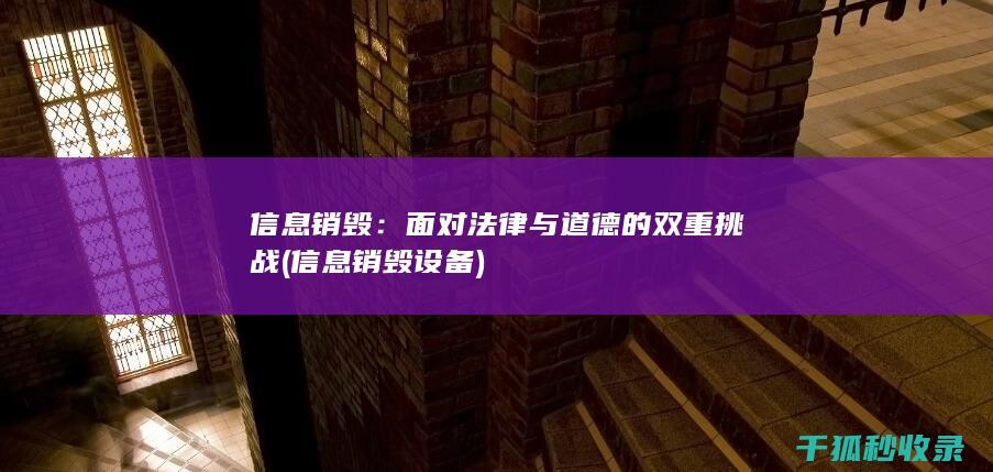 信息销毁：面对法律与道德的双重挑战 (信息销毁设备)
