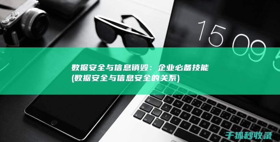 数据安全与信息销毁：企业必备技能 (数据安全与信息安全的关系)
