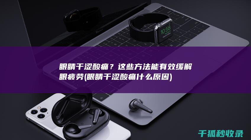 眼睛干涩酸痛？这些方法能有效缓解眼疲劳 (眼睛干涩酸痛什么原因)