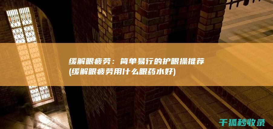 缓解眼疲劳：简单易行的护眼操推荐 (缓解眼疲劳用什么眼药水好)