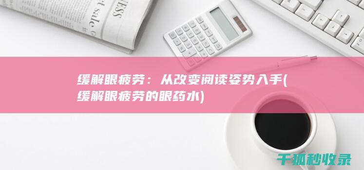 缓解眼疲劳：从改变阅读姿势入手 (缓解眼疲劳的眼药水)
