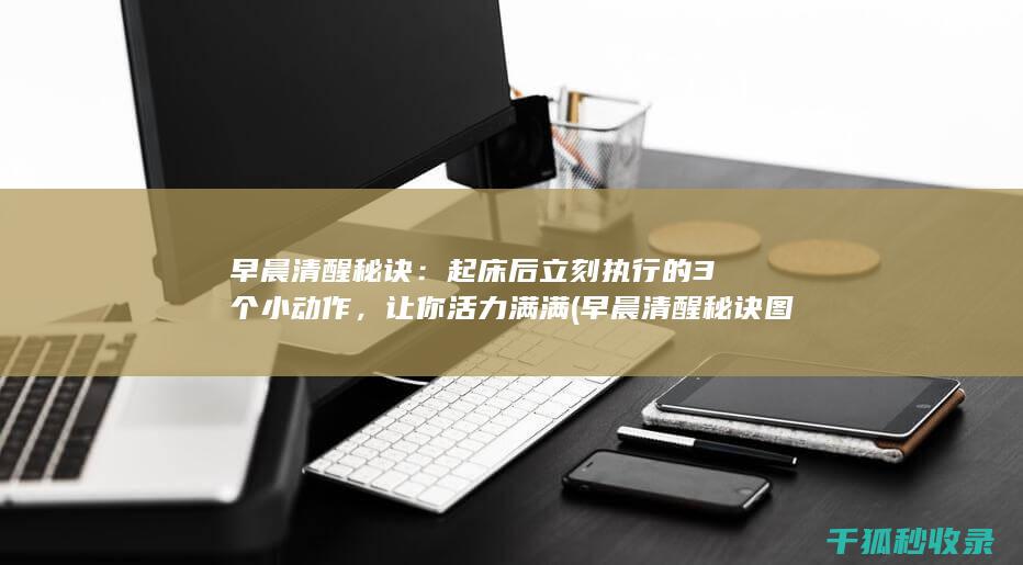 早晨清醒秘诀：起床后立刻执行的3个小动作，让你活力满满 (早晨清醒秘诀图片)