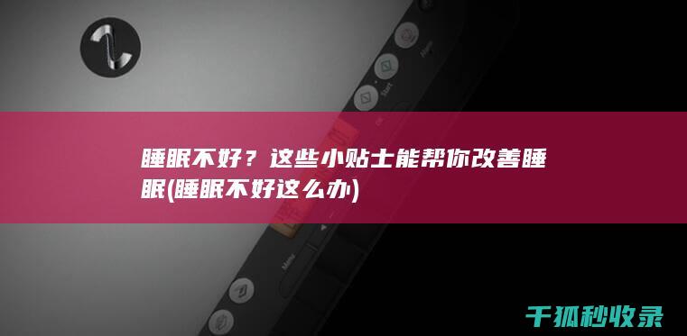 睡眠不好？这些小贴士能帮你改善睡眠 (睡眠不好这么办)