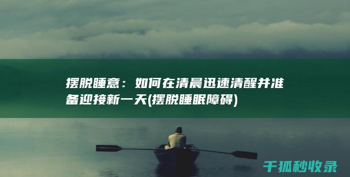 摆脱睡意：如何在清晨迅速清醒并准备迎接新一天 (摆脱睡眠障碍)