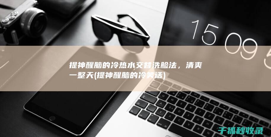 提神醒脑的冷热水交替洗脸法，清爽一整天 (提神醒脑的冷笑话)
