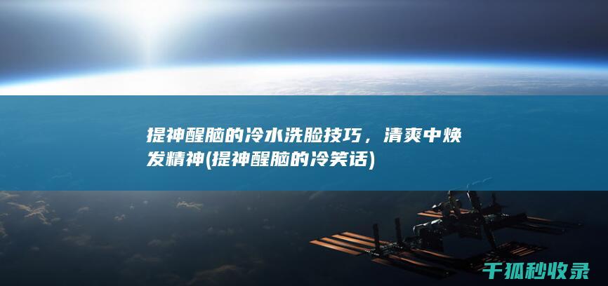 提神醒脑的冷水洗脸技巧，清爽中焕发精神 (提神醒脑的冷笑话)