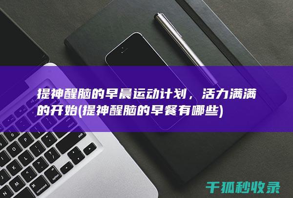提神醒脑的早晨运动计划，活力满满的开始 (提神醒脑的早餐有哪些)