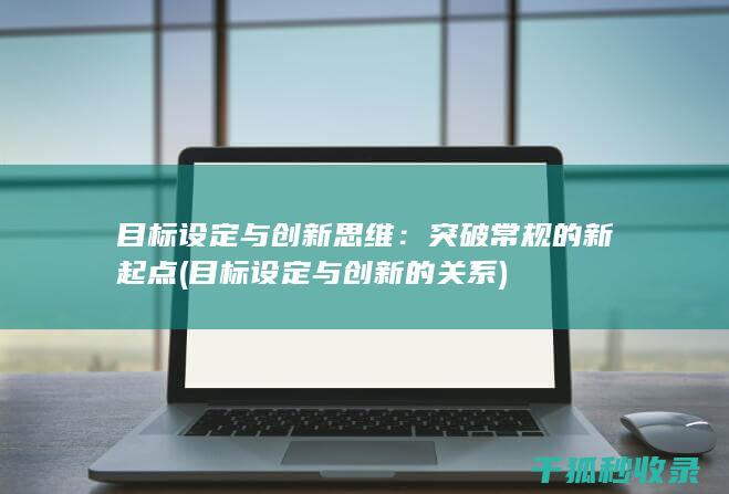 目标设定与创新思维：突破常规的新起点 (目标设定与创新的关系)