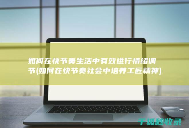 如何在快节奏生活中有效进行情绪调节 (如何在快节奏社会中培养工匠精神)
