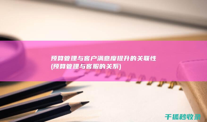 预算管理与客户满意度提升的关联性 (预算管理与客服的关系)