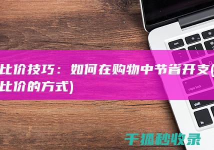 比价技巧：如何在购物中节省开支 (比价的方式)
