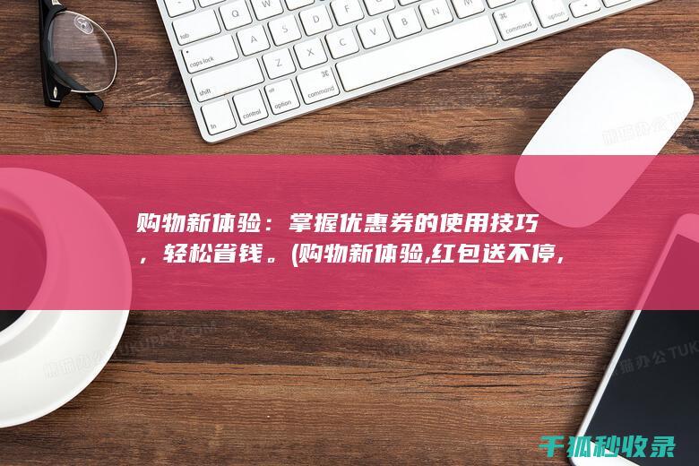 购物新体验：掌握优惠券的使用技巧，轻松省钱。 (购物新体验,红包送不停,1元好物等你来!)