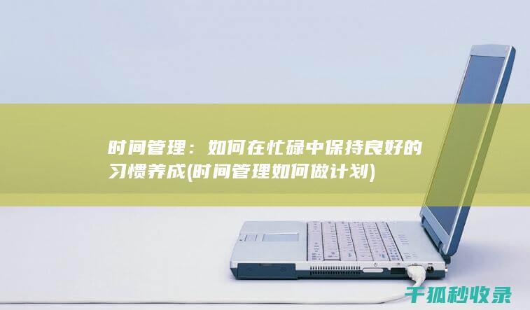 时间管理：如何在忙碌中保持良好的习惯养成 (时间管理如何做计划)