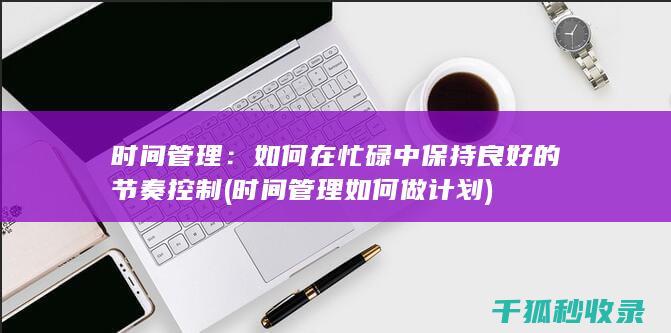 时间管理：如何在忙碌中保持良好的节奏控制 (时间管理如何做计划)