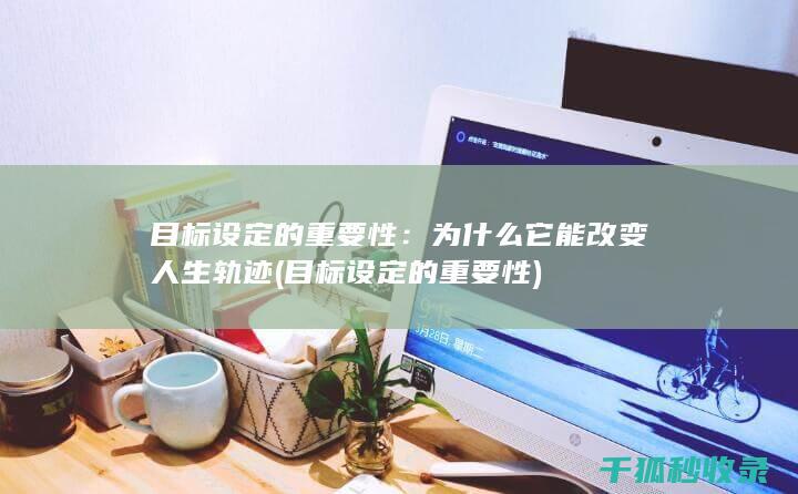 目标设定的重要性：为什么它能改变人生轨迹 (目标设定的重要性)