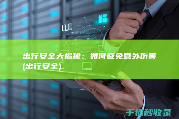 出行安全大揭秘：如何避免意外伤害 (出行 安全)