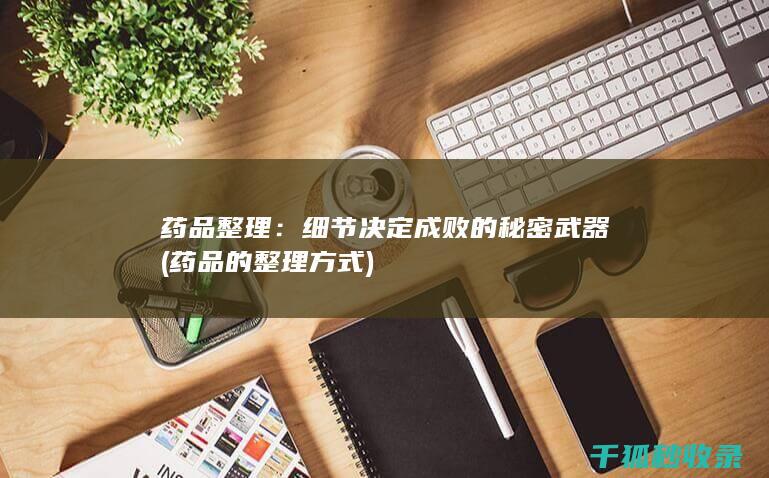 药品整理：细节决定成败的秘密武器 (药品的整理方式)