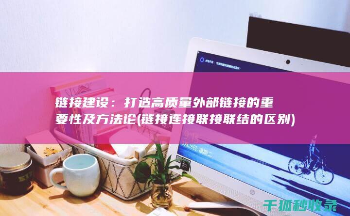 链接建设：打造高质量外部链接的重要性及方法论 (链接连接联接联结的区别)