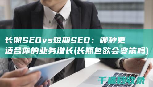 长期SEO vs 短期SEO：哪种更适合你的业务增长 (长期色欲会变笨吗)