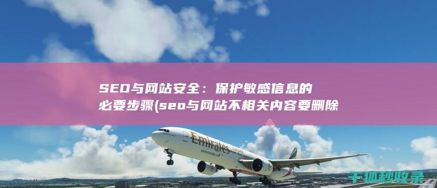 SEO与网站安全：保护敏感信息的必要步骤 (seo与网站不相关内容要删除吗)