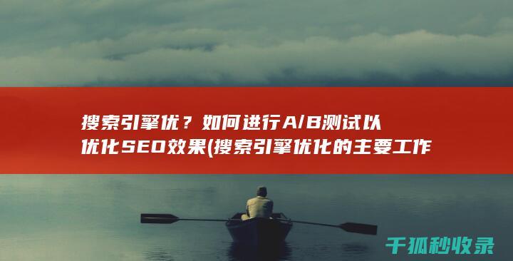 搜索引擎优？如何进行A/B测试以优化SEO效果 (搜索引擎优化的主要工作有)