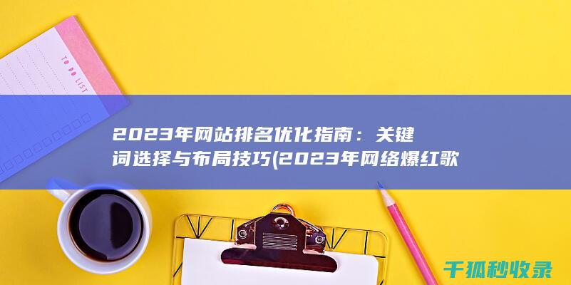 2023年网站排名优化指南：关键词选择与布局技巧 (2023年网络爆红歌曲)