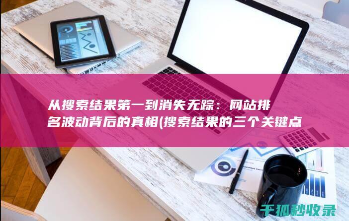 从搜索结果第一到消失无踪：网站排名波动背后的真相 (搜索结果的三个关键点)