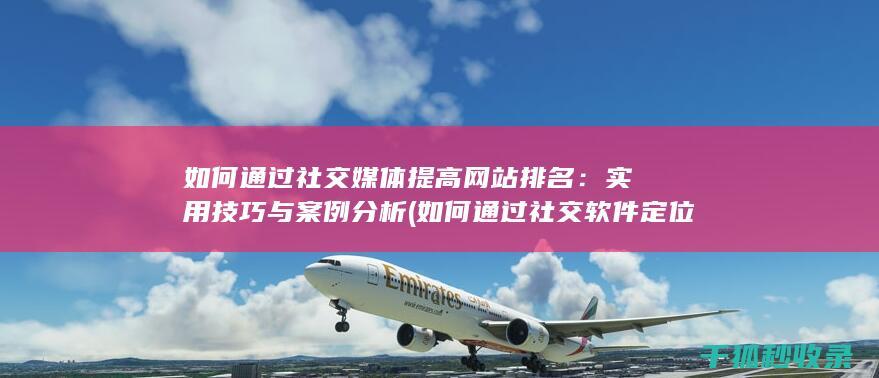 如何通过社交媒体提高网站排名：实用技巧与案例分析 (如何通过社交软件定位对方位置)