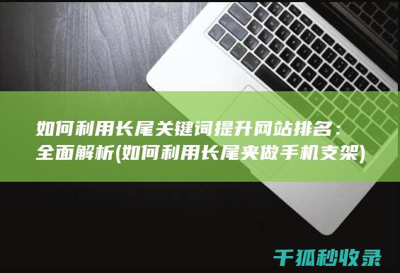 如何利用长尾关键词提升网站排名：全面解析 (如何利用长尾夹做手机支架)