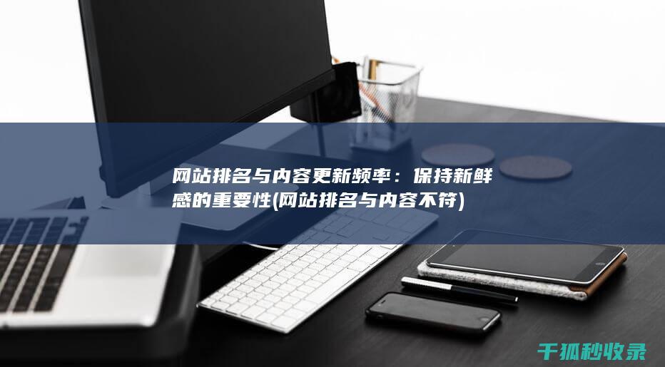 网站排名与内容更新频率：保持新鲜感的重要性 (网站排名与内容不符)