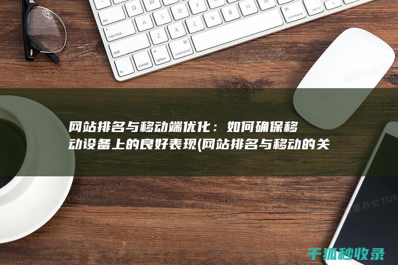 网站排名与移动端优化：如何确保移动设备上的良好表现 (网站排名与移动的关系)