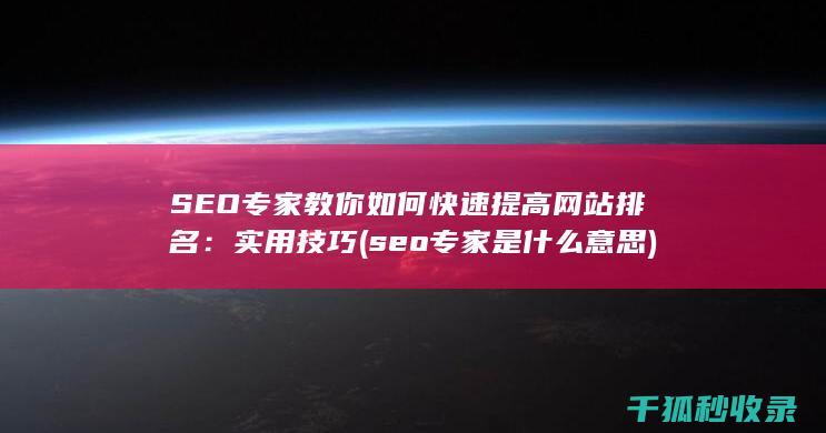 SEO专家教你如何快速提高网站排名：实用技巧 (seo专家是什么意思)
