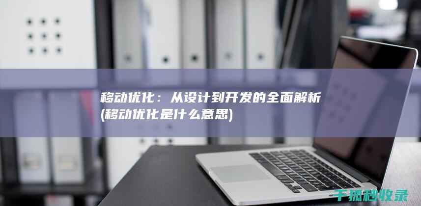 移动优化：从设计到开发的全面解析 (移动优化是什么意思)