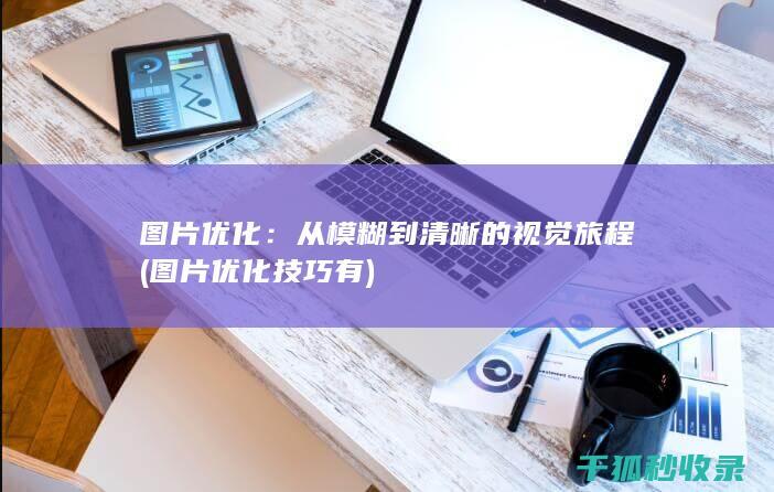 图片优化：从模糊到清晰的视觉旅程 (图片优化技巧有)