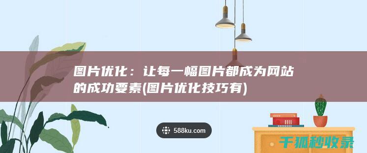 图片优化：让每一幅图片都成为网站的成功要素 (图片优化技巧有)