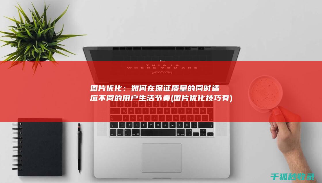 图片优化：如何在保证质量的同时适应不同的用户生活节奏 (图片优化技巧有)