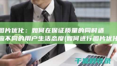 图片优化：如何在保证质量的同时适应不同的用户生活态度 (如何进行图片优化)