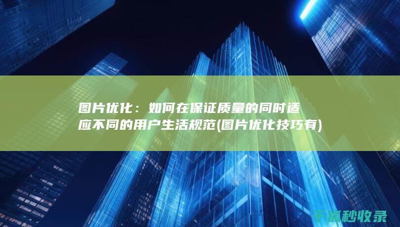 图片优化：如何在保证质量的同时适应不同的用户生活规范 (图片优化技巧有)
