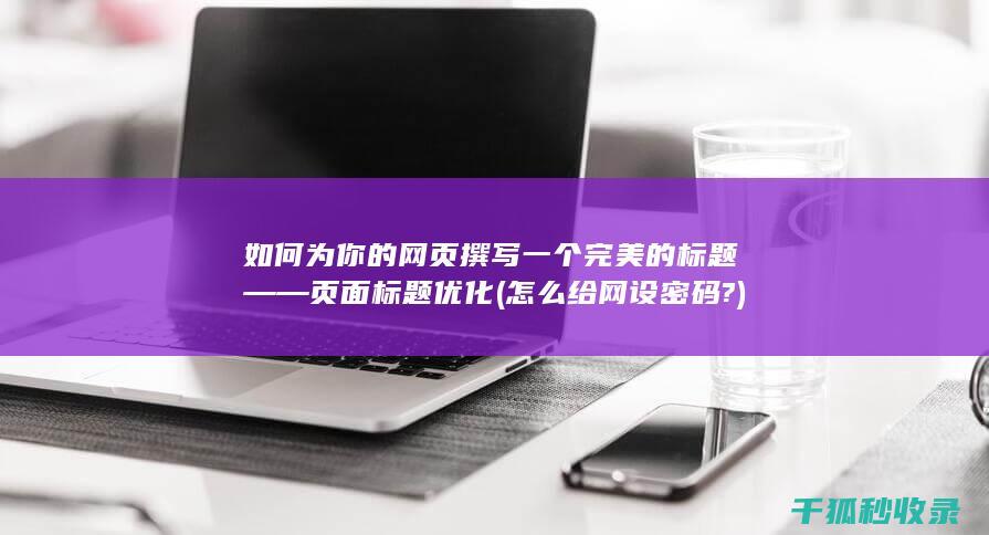 如何为你的网页撰写一个完美的标题——页面标题优化 (怎么给网设密码?)