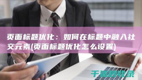 页面标题优化：如何在标题中融入社交元素 (页面标题优化怎么设置)