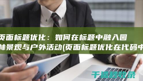 页面标题优化：如何在标题中融入园林景观与户外活动 (页面标题优化在代码中的标记为)