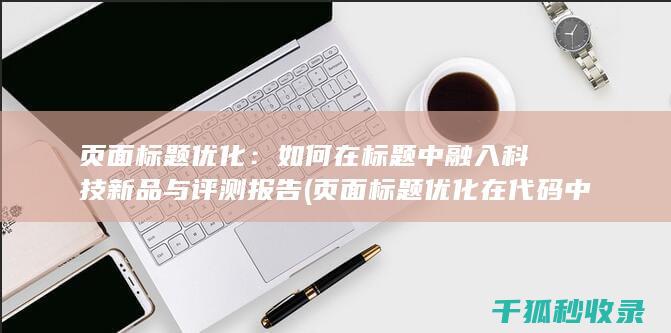 页面标题优化：如何在标题中融入科技新品与评测报告 (页面标题优化在代码中的标记为)