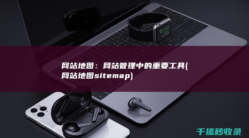 网站地图：网站管理中的重要工具 (网站地图sitemap)