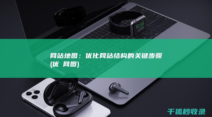 网站地图：优化网站结构的关键步骤 (优菈网图)