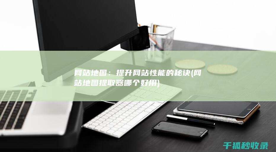 网站地图：提升网站性能的秘诀 (网站地图提取器哪个好用)