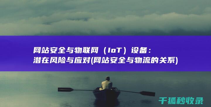 网站安全与物联网（IoT）设备：潜在风险与应对 (网站安全与物流的关系)