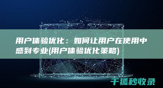 用户体验优化：如何让用户在使用中感到专业 (用户体验优化策略)